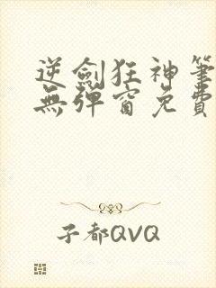 逆剑狂神笔趣阁无弹窗免费阅读