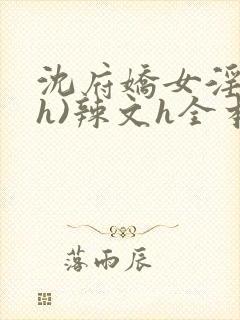 沈府娇女淫史(h)辣文h全本