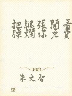 把腿张开看老子臊烂你免费