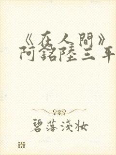 《在人间》采薇阿铭陆三平小说