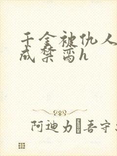 千金被仇人调教成禁脔h