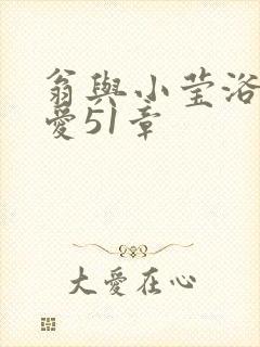 翁与小莹浴室欢爱51章