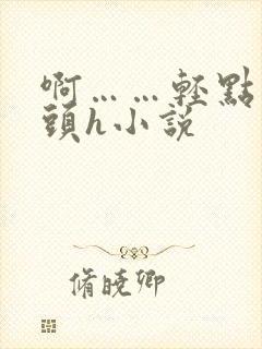 啊……轻点…乳头h小说