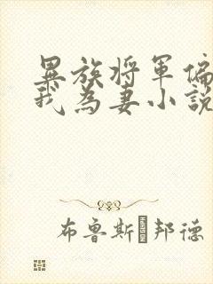 异族将军偏要嫁我为妻小说免费阅读全文