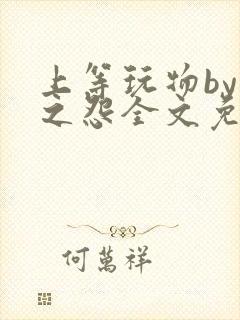 上等玩物by长之怨全文免费阅读笔趣阁