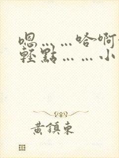 嗯……哈啊~嗯轻点……小说