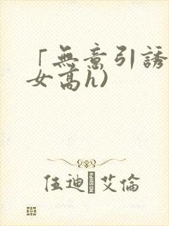 「无意引诱(父女高h)