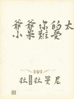 爷爷你的太大了小米难受