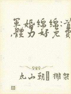 军婚绵绵:首长,体力好免费阅读