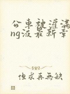 公车被灌满jing液最新章节