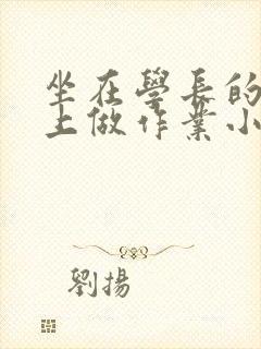 坐在学长的巨大上做作业小说