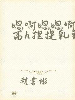 嗯啊嗯嗯啊好爽高h捏提乳头,吃逼