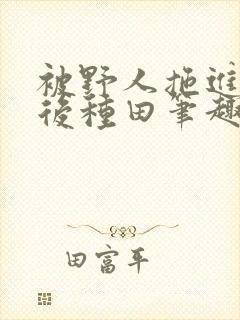 被野人拖进山洞后种田笔趣阁封面