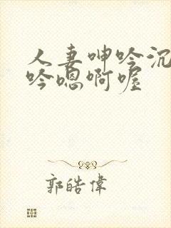 人妻呻吟沉沦呻吟嗯啊喔