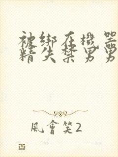 被绑在机器上榨精失禁男男封面