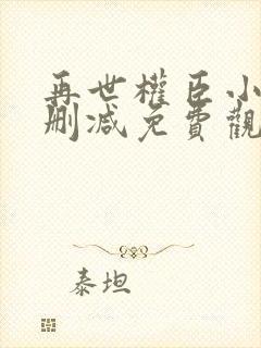 再世权臣小说未删减免费观看