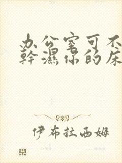 办公室可不可以干湿你的床垫