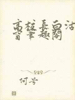 高校长白沽无弹窗笔趣阁