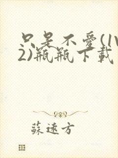 只是不爱(1V2)瓶瓶下载