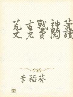 荒古战神萧云全文免费阅读无弹窗