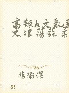 高辣h文乱乳h文浪荡苏柔