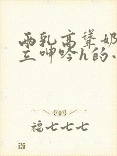 两乳高耸奶头挺立呻吟h的小说