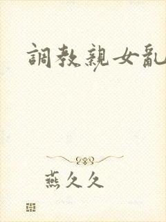 调教亲女乱h文