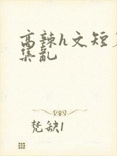 高辣h文短篇合集乱