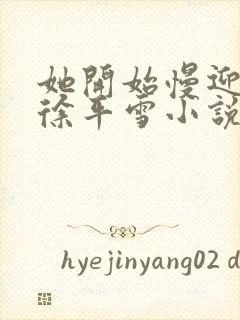 她开始慢迎迎合徐平雪小说