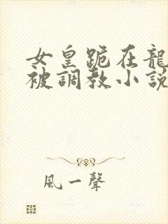 女皇跪在龙椅前被调教小说封面