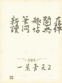 新笔趣阁在线阅读网站无弹窗
