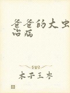 爸爸的大虫给你治病
