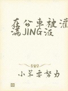 在公车被灌强行满JING液