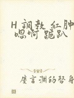 H 调教 红肿 嗯啊 跪趴