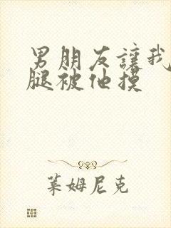 男朋友让我打开腿被他摸