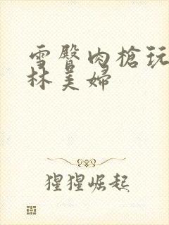 雪臀肉枪玩遍武林美妇