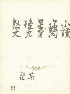 然后是你小说全文免费阅读无弹窗