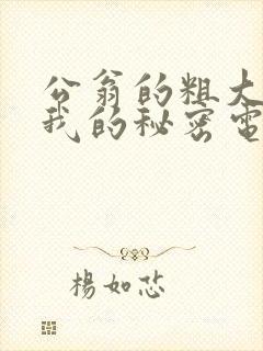 公翁的粗大放进我的秘密电影