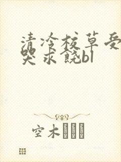 清冷校草受灌满哭求饶bl封面
