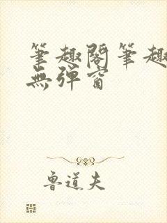 笔趣阁笔趣阁 无弹窗