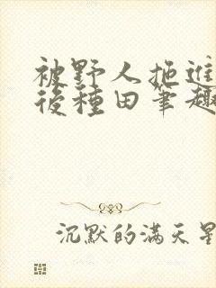 被野人拖进山洞后种田笔趣阁封面