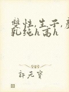 双性,生子,产乳纯h高h
