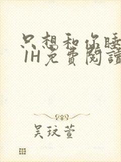 只想和你睡1V 1H免费阅读