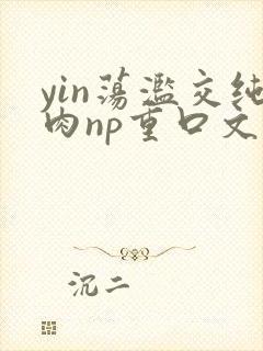 yin荡滥交纯肉np重口文