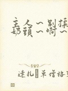 主人～别揉了～奶头～啊～嗯小说