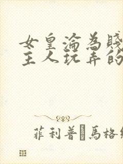 女皇沦为贱妾给主人玩弄的小说