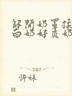 解开奶罩揉捏大白奶好爽奶头封面