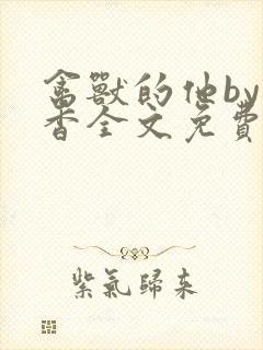 禽兽的他by书香全文免费阅读笔趣阁