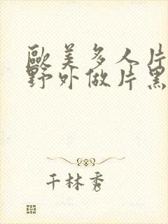 欧美多人片高潮野外做片黑人封面