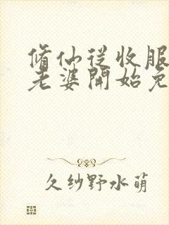 修仙从收服邻居老婆开始免费阅读